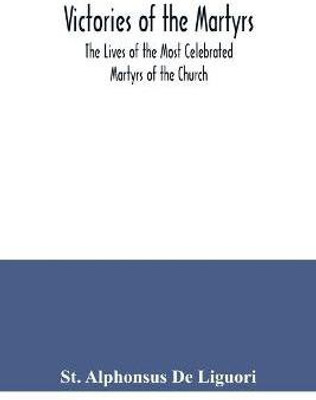 Victories of the Martyrs; The Lives of the Most Celebrated Martyrs of the Church(English, Paperback, Alphonsus de Liguori St)