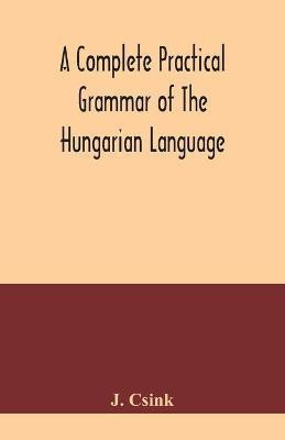 A complete practical grammar of the Hungarian language; with exercises, selections from the best authors, and vocabularies, to which is added a Historical sketch of Hungarian literature(English, Paperback, Csink J)