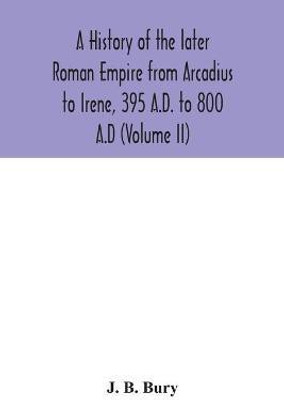A history of the later Roman Empire from Arcadius to Irene, 395 A.D. to 800 A.D (Volume II)(English, Paperback, B Bury J)