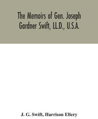 The memoirs of Gen. Joseph Gardner Swift, LL.D., U.S.A., first graduate of the United States Military Academy, West Point, Chief Engineer U.S.A. from 1812-to 1818, 1800-1865(English, Paperback, G Swift J)