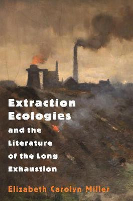 Extraction Ecologies and the Literature of the Long Exhaustion(English, Hardcover, Miller Elizabeth Carolyn)