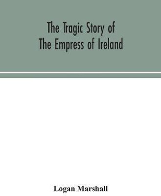 The tragic story of the Empress of Ireland; an authentic account of the most horrible disaster in Canadian history, constructed from the real facts obtained from those on board who survived and other great sea disasters, containing the statements of Capta(English, Paperback, Marshall Logan) The tragic story of the Empress of Ireland; an authentic account of the most horrible disaster in Canadian history, constructed from the real facts obtained from those on board who survived and other great sea disasters, containing the statements of Capta(English, Paperback, Marshall Logan)