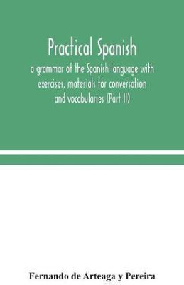 Practical Spanish, a grammar of the Spanish language with exercises, materials for conversation and vocabularies (Part II)(English, Hardcover, de Arteaga Y Pereira Fernando)
