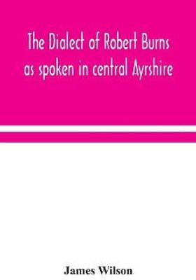 The dialect of Robert Burns as spoken in central Ayrshire(English, Hardcover, Wilson James)
