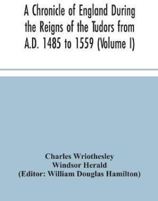 A Chronicle of England During the Reigns of the Tudors from A.D. 1485 to 1559 (Volume I)(English, Hardcover, Wriothesley Charles)