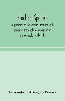 Practical Spanish, a grammar of the Spanish language with exercises, materials for conversation and vocabularies (Part II)(English, Paperback, de Arteaga Y Pereira Fernando)