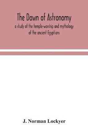 The dawn of astronomy; a study of the temple-worship and mythology of the ancient Egyptians(English, Paperback, Norman Lockyer J)