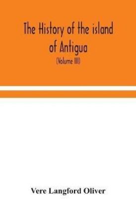 The history of the island of Antigua, one of the Leeward Caribbees in the West Indies, from the first settlement in 1635 to the present time (Volume III)(English, Hardcover, Langford Oliver Vere)