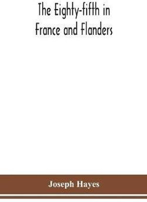 The Eighty-fifth in France and Flanders; being a history of the justly famous 85th Canadian Infantry Battalion (Nova Scotia Highlanders) in the various theatres of war, together with a nominal roll and synopsis of service of officers, non-commissioned officers(English, Hardcover, Hayes Joseph)