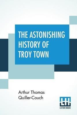 The Astonishing History Of Troy Town(English, Paperback, Quiller-Couch Arthur Thomas)