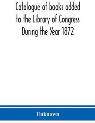 Catalogue of books added to the Library of Congress During the Year 1872(English, Paperback, unknown)