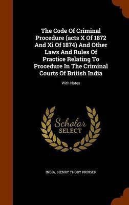 The Code Of Criminal Procedure (acts X Of 1872 And Xi Of 1874) And Other Laws And Rules Of Practice Relating To Procedure In The Criminal Courts Of British India(English, Hardcover, unknown)