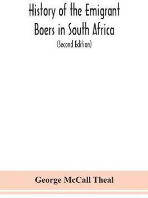 History of the emigrant Boers in South Africa; or The wanderings and wars of the emigrant farmers from their leaving the Cape Colony to the acknowledgment of their independence by Great Britain (Second Edition)(English, Paperback, McCall Theal George) History of the emigrant Boers in South Africa; or The wanderings and wars of the emigrant farmers from their leaving the Cape Colony to the acknowledgment of their independence by Great Britain (Second Edition)(English, Paperback, McCall Theal George)