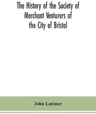 The history of the Society of Merchant Venturers of the City of Bristol; with some account of the anterior Merchants' Guilds(English, Paperback, Latimer John)