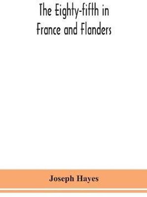 The Eighty-fifth in France and Flanders; being a history of the justly famous 85th Canadian Infantry Battalion (Nova Scotia Highlanders) in the various theatres of war, together with a nominal roll and synopsis of service of officers, non-commissioned officers(English, Paperback, Hayes Joseph) The Eighty-fifth in France and Flanders; being a history of the justly famous 85th Canadian Infantry Battalion (Nova Scotia Highlanders) in the various theatres of war, together with a nominal roll and synopsis of service of officers, non-commissioned officers(English, Paperback, Hayes Joseph)