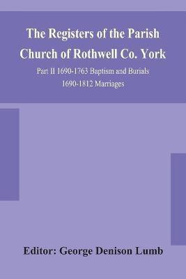 The Registers of the Parish Church of Rothwell Co. York Part II 1690-1763 Baptism and Burials 1690-1812 Marriages(English, Paperback, unknown)