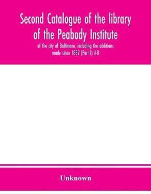 Second catalogue of the library of the Peabody Institute of the city of Baltimore, including the additions made since 1882 (Part I) A-B(English, Hardcover, unknown)