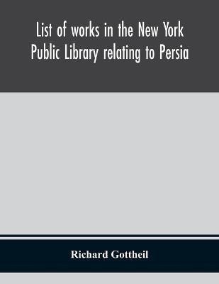 List of works in the New York Public Library relating to Persia(English, Paperback, Gottheil Richard)