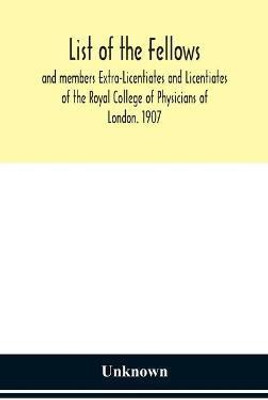 List of the fellows and members Extra-Licentiates and Licentiates of the Royal College of Physicians of London. 1907(English, Hardcover, unknown)