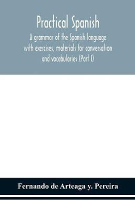 Practical Spanish, a grammar of the Spanish language with exercises, materials for conversation and vocabularies (Part I)(English, Paperback, de Arteaga Y Pereira Fernando)