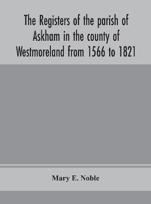 The registers of the parish of Askham in the county of Westmoreland from 1566 to 1821(English, Hardcover, E Noble Mary)