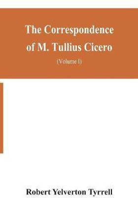 The Correspondence of M. Tullius Cicero, arranged According to its chronological order with a revision of the text, a commentary and introduction essays on the life of Cicero, and the Style of his Letters (Volume I)(English, Hardcover, Yelverton Tyrrell Robert)