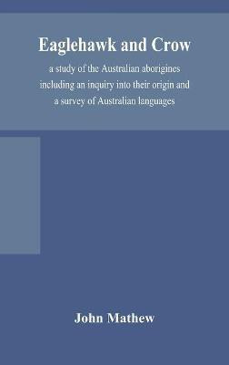 Eaglehawk and Crow; a study of the Australian aborigines including an inquiry into their origin and a survey of Australian languages(English, Hardcover, Mathew John)