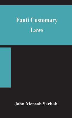 Fanti customary laws, a brief introduction to the principles of the native laws and customs of the Fanti and Akan districts of the Gold Coast, with a report of some cases thereon decided in the Law Courts(English, Hardcover, Mensah Sarbah John) Fanti customary laws, a brief introduction to the principles of the native laws and customs of the Fanti and Akan districts of the Gold Coast, with a report of some cases thereon decided in the Law Courts(English, Hardcover, Mensah Sarbah John)