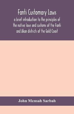 Fanti customary laws, a brief introduction to the principles of the native laws and customs of the Fanti and Akan districts of the Gold Coast, with a report of some cases thereon decided in the Law Courts(English, Paperback, Mensah Sarbah John) Fanti customary laws, a brief introduction to the principles of the native laws and customs of the Fanti and Akan districts of the Gold Coast, with a report of some cases thereon decided in the Law Courts(English, Paperback, Mensah Sarbah John)