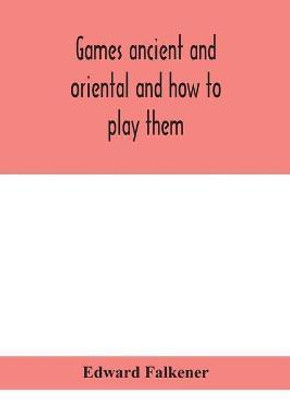Games ancient and oriental and how to play them, being the games of the ancient Egyptians, the Hiera Gramme of the Greeks, the Ludus Latrunculorum of the Romans and the oriental games of chess, draughts, backgammon and magic squares(English, Paperback, Falkener Edward)