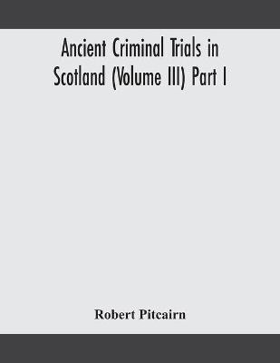 Ancient criminal trials in Scotland (Volume III) Part I(English, Paperback, Pitcairn Robert)