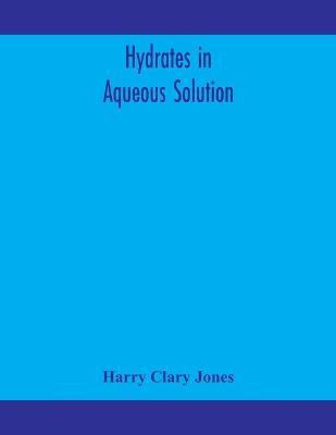 Hydrates in aqueous solution. Evidence for the existence of hydrates in solution, their approximate composition, and certain spectroscopic investigations bearing upon the hydrate problem(English, Paperback, Clary Jones Harry) Hydrates in aqueous solution. Evidence for the existence of hydrates in solution, their approximate composition, and certain spectroscopic investigations bearing upon the hydrate problem(English, Paperback, Clary Jones Harry)