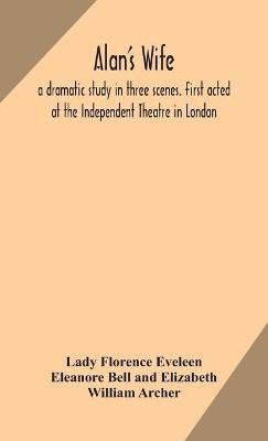 Alan's wife; a dramatic study in three scenes. First acted at the Independent Theatre in London(English, Hardcover, Florence Eveleen Eleanore Bell, Eliza William)