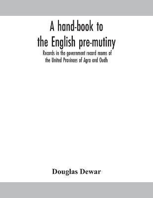 A hand-book to the English pre-mutiny records in the government record rooms of the United Provinces of Agra and Oudh(English, Paperback, Dewar Douglas)