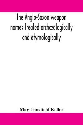 The Anglo-Saxon weapon names treated archaeologically and etymologically(English, Paperback, Lansfield Keller May)