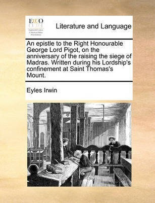 An epistle to the Right Honourable George Lord Pigot, on the anniversary of the raising the siege of Madras. Written during his Lordship's confinement at Saint Thomas's Mount.(English, Paperback, Irwin Eyles)