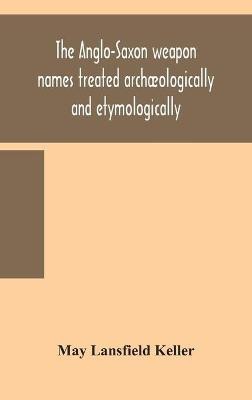 The Anglo-Saxon weapon names treated archaeologically and etymologically(English, Hardcover, Lansfield Keller May)