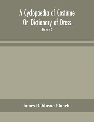 A Cyclopaedia of Costume Or, Dictionary of Dress, Including Notices of Contemporaneous Fashions on the Continent And A General Chronological History of The Costumes of The Principal Countries of Europe, From The Commencement of The Christian Era To The Acces(English, Paperback, Robinson Planche Jame A Cyclopaedia of Costume Or, Dictionary of Dress, Including Notices of Contemporaneous Fashions on the Continent And A General Chronological History of The Costumes of The Principal Countries of Europe, From The Commencement of The Christian Era To The Acces(English, Paperback, Robinson Planche Jame