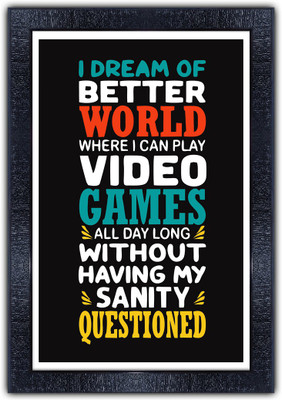 Poster N Frames 252-MOTIVATIONAL QUOTES i dream of batter world where i can play video games all day long without having my sanity questiones with Wooden Synthetic Frame Digital Reprint 19 inch x 13.5 inch Painting(With Frame)