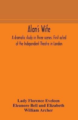 Alan's wife; a dramatic study in three scenes. First acted at the Independent Theatre in London(English, Paperback, Florence Eveleen Eleanore Bell, Eliza William)