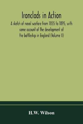 Ironclads in action; a sketch of naval warfare from 1855 to 1895, with some account of the development of the battleship in England (Volume II)(English, Paperback, Wilson H W)