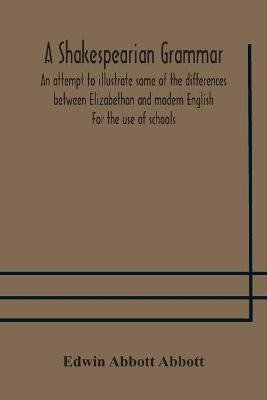 A Shakespearian grammar. An attempt to illustrate some of the differences between Elizabethan and modern English. For the use of schools(English, Paperback, Abbott Abbott Edwin) A Shakespearian grammar. An attempt to illustrate some of the differences between Elizabethan and modern English. For the use of schools(English, Paperback, Abbott Abbott Edwin)