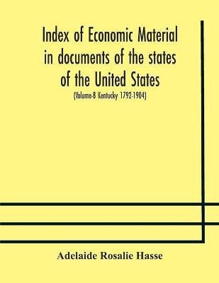 Index of economic material in documents of the states of the United States; (Volume-8 Kentucky 1792-1904) prepared for the Department of Economics and Sociology of the Carnegie Institution of Washington(English, Paperback, Rosalie Hasse Adelaide)