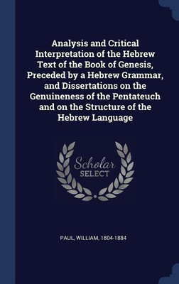 Analysis and Critical Interpretation of the Hebrew Text of the Book of Genesis, Preceded by a Hebrew Grammar, and Dissertations on the Genuineness of the Pentateuch and on the Structure of the Hebrew Language(English, Hardcover, 1804-1884 Paul William) Analysis and Critical Interpretation of the Hebrew Text of the Book of Genesis, Preceded by a Hebrew Grammar, and Dissertations on the Genuineness of the Pentateuch and on the Structure of the Hebrew Language(English, Hardcover, 1804-1884 Paul William)
