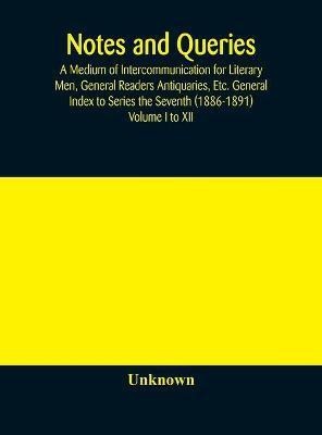 Notes and queries; A Medium of Intercommunication for Literary Men, General Readers Antiquaries, Etc. General Index to Series the Seventh (1886-1891) Volume I to XII(English, Hardcover, unknown) Notes and queries; A Medium of Intercommunication for Literary Men, General Readers Antiquaries, Etc. General Index to Series the Seventh (1886-1891) Volume I to XII(English, Hardcover, unknown)