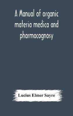 A manual of organic materia medica and pharmacognosy; an introduction to the study of the vegetable kingdom and the vegetable and animal drugs (with syllabus of inorganic remedial agents) comprising the botanical and physical characteristics, source, constit(English, Hardcover, Elmer Sayre Lucius)