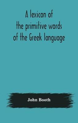 A lexicon of the primitive words of the Greek language, inclusive of several leading derivatives, upon a new plan of arrangement; for the use of schools and private persons(English, Hardcover, Booth John) A lexicon of the primitive words of the Greek language, inclusive of several leading derivatives, upon a new plan of arrangement; for the use of schools and private persons(English, Hardcover, Booth John)