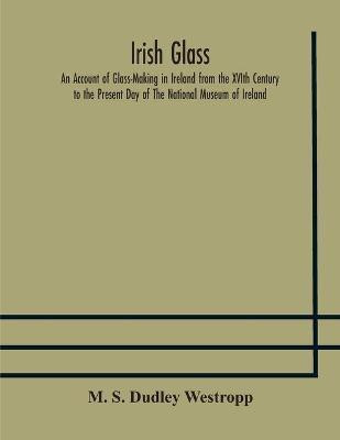 Irish glass An Account of Glass-Making in Ireland from the XVIth Century to the Present Day of The National Museum of Ireland. Illustrated With Reproductions of 188 Typical Pieces of Irish Glass and 220 Patterns And Designs(English, Paperback, S Dudley Westropp M) Irish glass An Account of Glass-Making in Ireland from the XVIth Century to the Present Day of The National Museum of Ireland. Illustrated With Reproductions of 188 Typical Pieces of Irish Glass and 220 Patterns And Designs(English, Paperback, S Dudley Westropp M)