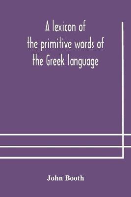 A lexicon of the primitive words of the Greek language, inclusive of several leading derivatives, upon a new plan of arrangement; for the use of schools and private persons(English, Paperback, Booth John)