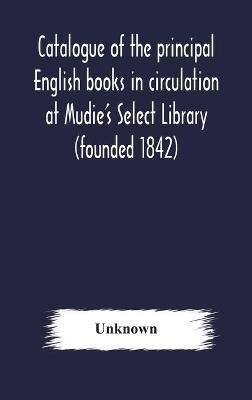 Catalogue of the principal English books in circulation at Mudie's Select Library (founded 1842) For French, German, Dutch, Italian, Russian, Scandinavian and Spanish Books, See Separate Catalogue January 1907(English, Hardcover, unknown)